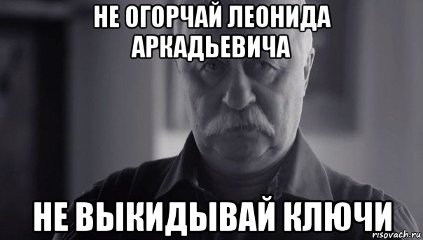 не огорчай леонида аркадьевича не выкидывай ключи, Мем Не огорчай Леонида Аркадьевича