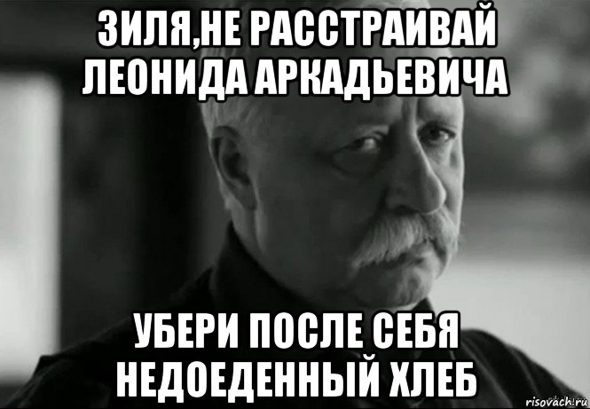 зиля,не расстраивай леонида аркадьевича убери после себя недоеденный хлеб, Мем Не расстраивай Леонида Аркадьевича