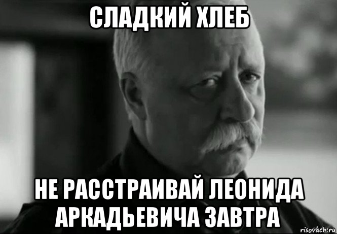 сладкий хлеб не расстраивай леонида аркадьевича завтра, Мем Не расстраивай Леонида Аркадьевича