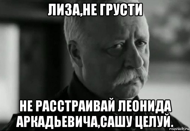 лиза,не грусти не расстраивай леонида аркадьевича,сашу целуй., Мем Не расстраивай Леонида Аркадьевича