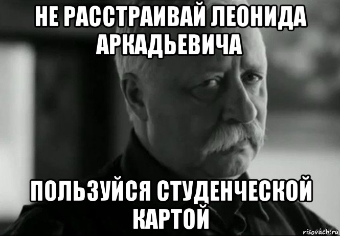 не расстраивай леонида аркадьевича пользуйся студенческой картой, Мем Не расстраивай Леонида Аркадьевича