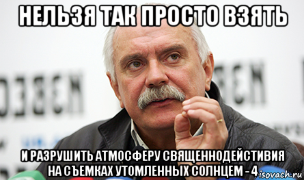 нельзя так просто взять и разрушить атмосферу священнодейстивия на съемках утомленных солнцем - 4, Мем Нельзя так просто взять (Михалков)