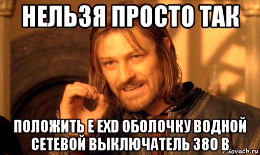 нельзя просто так положить е exd оболочку водной сетевой выключатель 380 в, Мем Нельзя просто так взять и (Боромир мем)