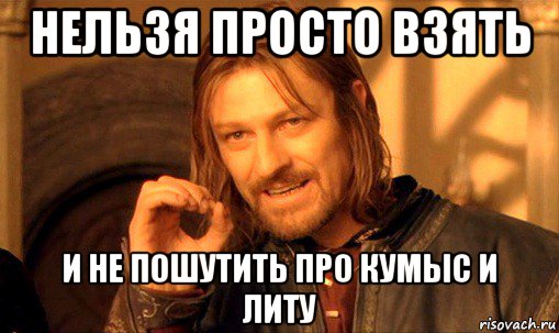 нельзя просто взять и не пошутить про кумыс и литу, Мем Нельзя просто так взять и (Боромир мем)