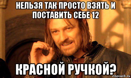 нельзя так просто взять и поставить себе 12 красной ручкой?, Мем Нельзя просто так взять и (Боромир мем)