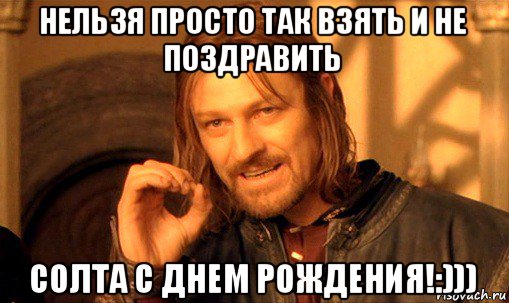 нельзя просто так взять и не поздравить солта с днем рождения!:))), Мем Нельзя просто так взять и (Боромир мем)