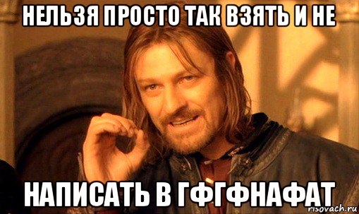 нельзя просто так взять и не написать в гфгфнафат, Мем Нельзя просто так взять и (Боромир мем)