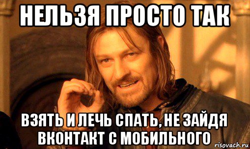 нельзя просто так взять и лечь спать, не зайдя вконтакт с мобильного, Мем Нельзя просто так взять и (Боромир мем)