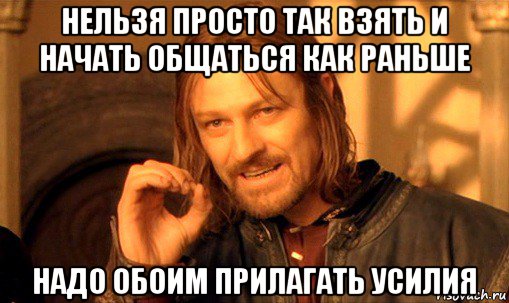 нельзя просто так взять и начать общаться как раньше надо обоим прилагать усилия, Мем Нельзя просто так взять и (Боромир мем)