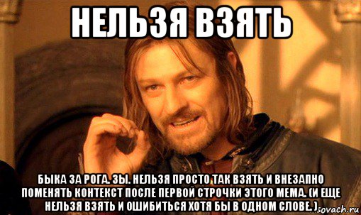 нельзя взять быка за рога. зы. нельзя просто так взять и внезапно поменять контекст после первой строчки этого мема. (и еще нельзя взять и ошибиться хотя бы в одном слове. ), Мем Нельзя просто так взять и (Боромир мем)