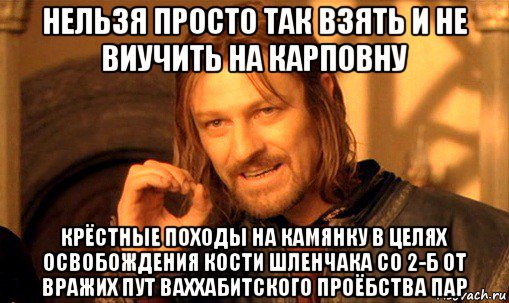 нельзя просто так взять и не виучить на карповну крёстные походы на камянку в целях освобождения кости шленчака со 2-б от вражих пут ваххабитского проёбства пар, Мем Нельзя просто так взять и (Боромир мем)