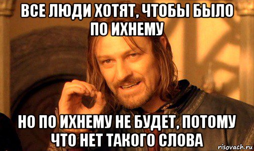 все люди хотят, чтобы было по ихнему но по ихнему не будет, потому что нет такого слова, Мем Нельзя просто так взять и (Боромир мем)