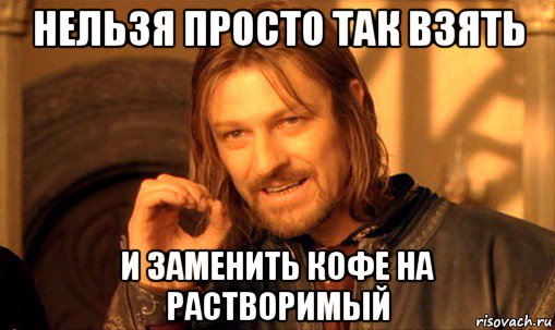 нельзя просто так взять и заменить кофе на растворимый, Мем Нельзя просто так взять и (Боромир мем)