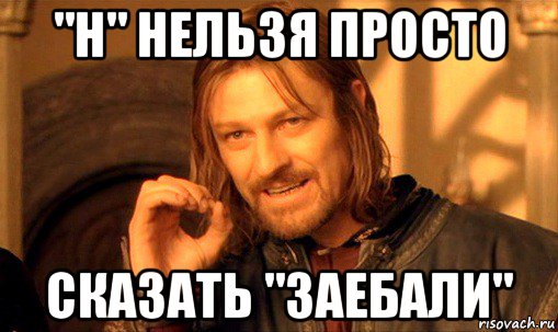 "н" нельзя просто сказать "заебали", Мем Нельзя просто так взять и (Боромир мем)