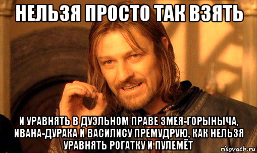 нельзя просто так взять и уравнять в дуэльном праве змея-горыныча, ивана-дурака и василису премудрую, как нельзя уравнять рогатку и пулемёт, Мем Нельзя просто так взять и (Боромир мем)