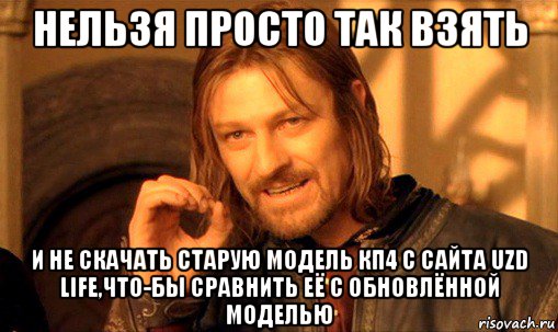 нельзя просто так взять и не скачать старую модель кп4 с сайта uzd life,что-бы сравнить её с обновлённой моделью, Мем Нельзя просто так взять и (Боромир мем)