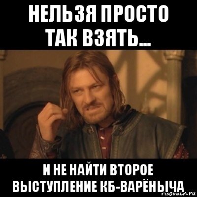 нельзя просто так взять... и не найти второе выступление кб-варёныча, Мем Нельзя просто взять