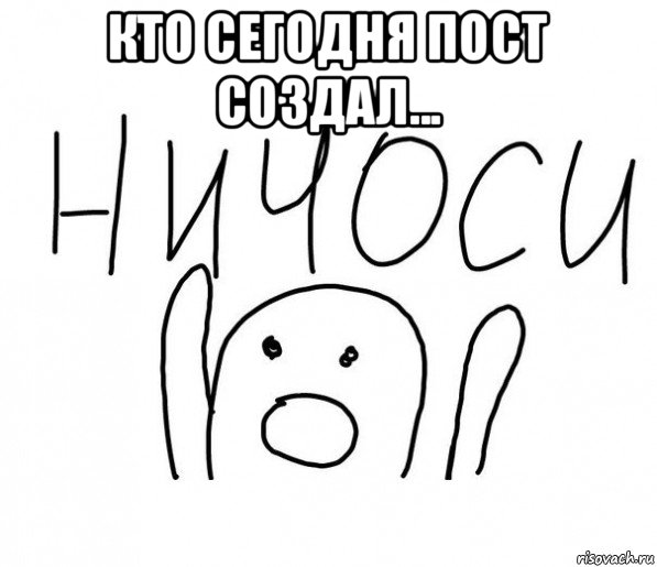 кто сегодня пост создал... , Мем  Ничоси