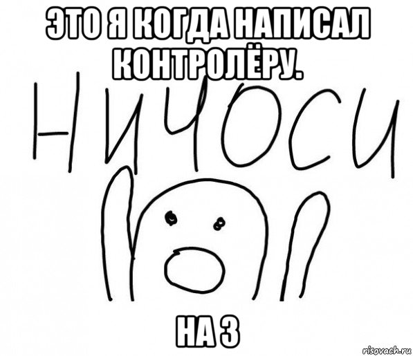 это я когда написал контролёру. на 3, Мем  Ничоси