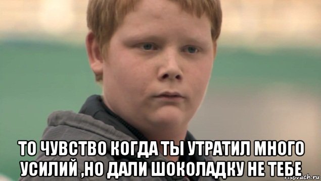  то чувство когда ты утратил много усилий ,но дали шоколадку не тебе, Мем    нифигасе