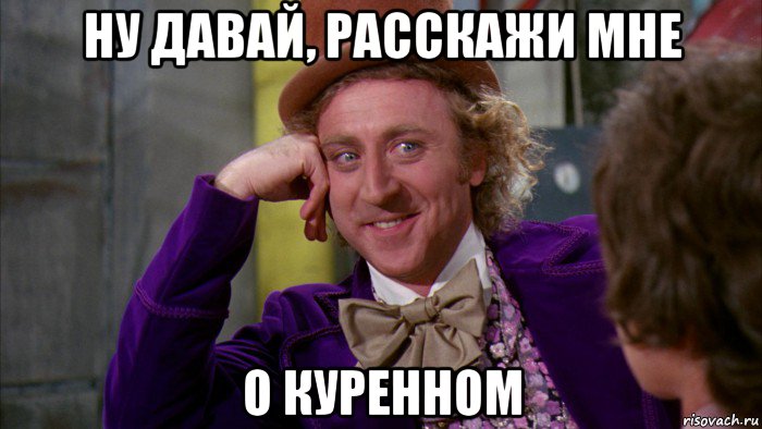 ну давай, расскажи мне о куренном, Мем Ну давай расскажи (Вилли Вонка)