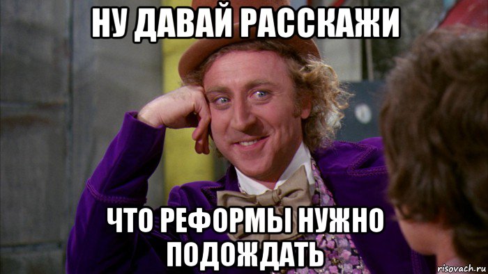 ну давай расскажи что реформы нужно подождать, Мем Ну давай расскажи (Вилли Вонка)