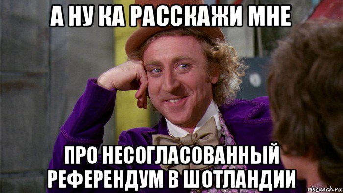 а ну ка расскажи мне про несогласованный референдум в шотландии, Мем Ну давай расскажи (Вилли Вонка)