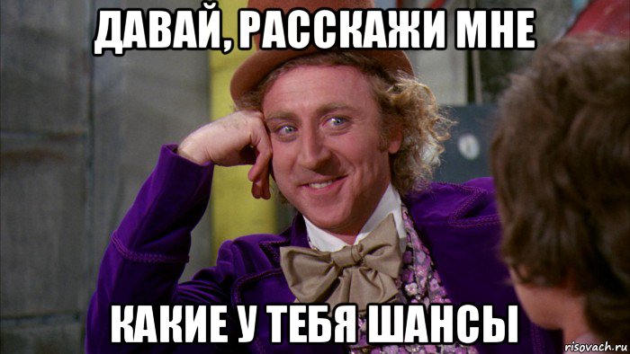 давай, расскажи мне какие у тебя шансы, Мем Ну давай расскажи (Вилли Вонка)