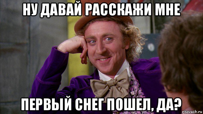 ну давай расскажи мне первый снег пошел, да?, Мем Ну давай расскажи (Вилли Вонка)