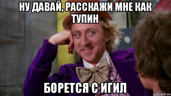 ну давай, расскажи мне как тупин борется с игил, Мем Ну давай расскажи (Вилли Вонка)