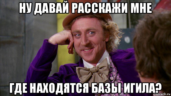 ну давай расскажи мне где находятся базы игила?, Мем Ну давай расскажи (Вилли Вонка)