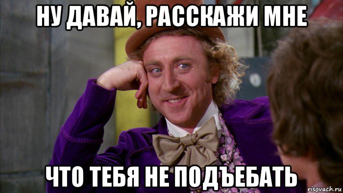 ну давай, расскажи мне что тебя не подъебать, Мем Ну давай расскажи (Вилли Вонка)