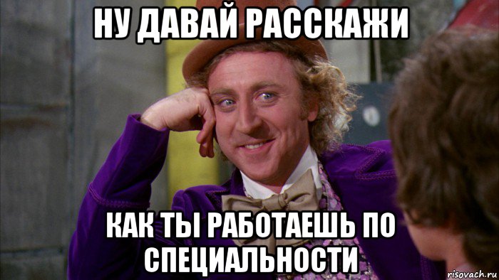 ну давай расскажи как ты работаешь по специальности, Мем Ну давай расскажи (Вилли Вонка)