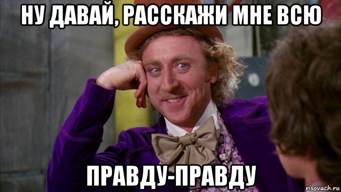 ну давай, расскажи мне всю правду-правду, Мем Ну давай расскажи (Вилли Вонка)