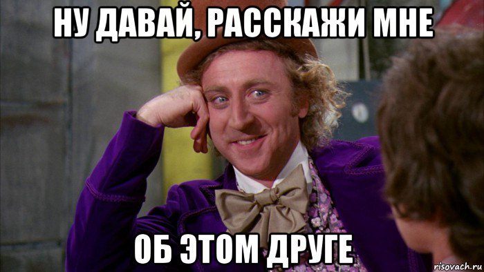 ну давай, расскажи мне об этом друге, Мем Ну давай расскажи (Вилли Вонка)