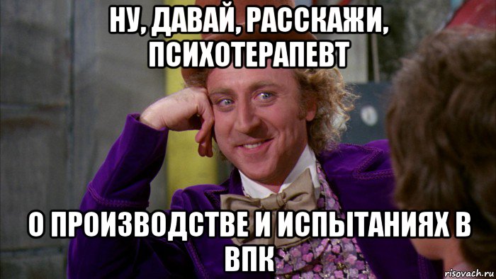 ну, давай, расскажи, психотерапевт о производстве и испытаниях в впк, Мем Ну давай расскажи (Вилли Вонка)