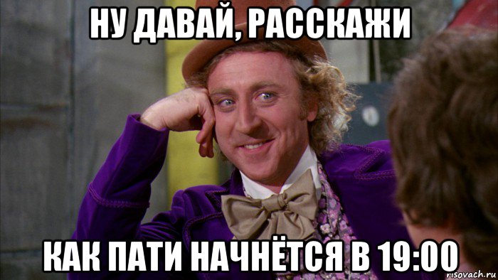 ну давай, расскажи как пати начнётся в 19:00, Мем Ну давай расскажи (Вилли Вонка)