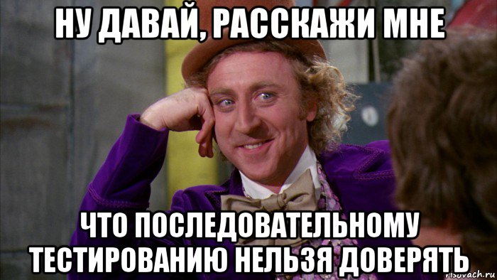 ну давай, расскажи мне что последовательному тестированию нельзя доверять, Мем Ну давай расскажи (Вилли Вонка)