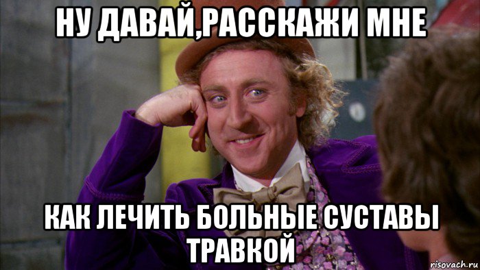 ну давай,расскажи мне как лечить больные суставы травкой, Мем Ну давай расскажи (Вилли Вонка)