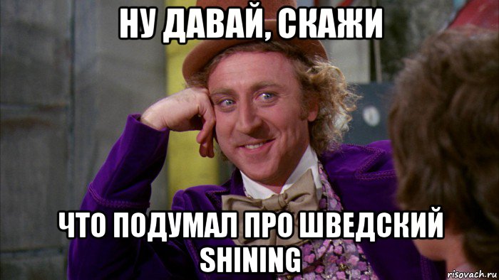 ну давай, скажи что подумал про шведский shining, Мем Ну давай расскажи (Вилли Вонка)