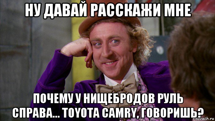 ну давай расскажи мне почему у нищебродов руль справа... toyota camry, говоришь?, Мем Ну давай расскажи (Вилли Вонка)