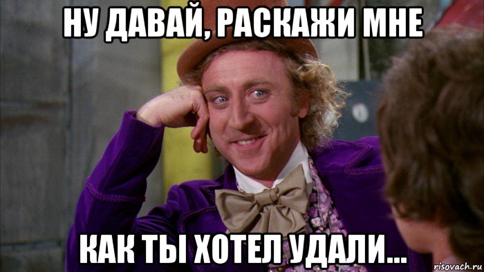 ну давай, раскажи мне как ты хотел удали..., Мем Ну давай расскажи (Вилли Вонка)