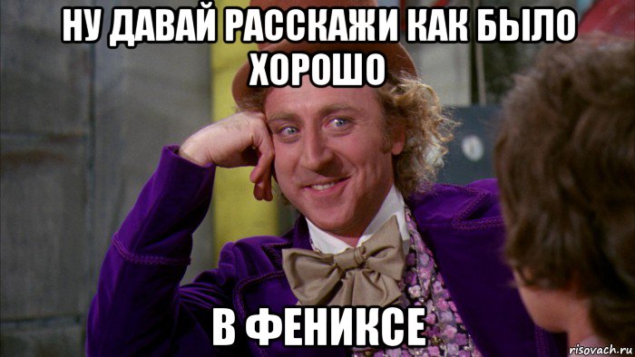 ну давай расскажи как было хорошо в фениксе, Мем Ну давай расскажи (Вилли Вонка)