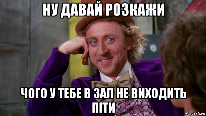 ну давай розкажи чого у тебе в зал не виходить піти, Мем Ну давай расскажи (Вилли Вонка)