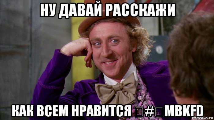 ну давай расскажи как всем нравится ‪#‎mbkfd, Мем Ну давай расскажи (Вилли Вонка)