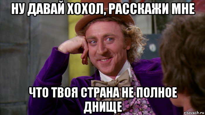 ну давай хохол, расскажи мне что твоя страна не полное днище, Мем Ну давай расскажи (Вилли Вонка)