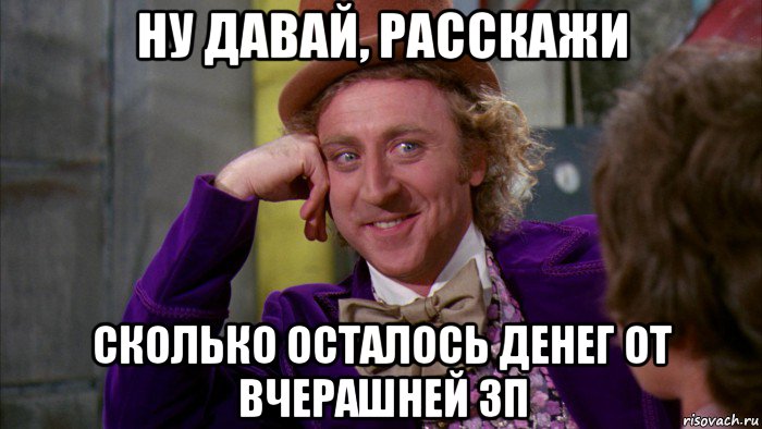 ну давай, расскажи сколько осталось денег от вчерашней зп, Мем Ну давай расскажи (Вилли Вонка)