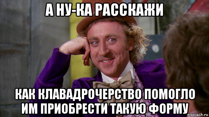 а ну-ка расскажи как клавадрочерство помогло им приобрести такую форму, Мем Ну давай расскажи (Вилли Вонка)