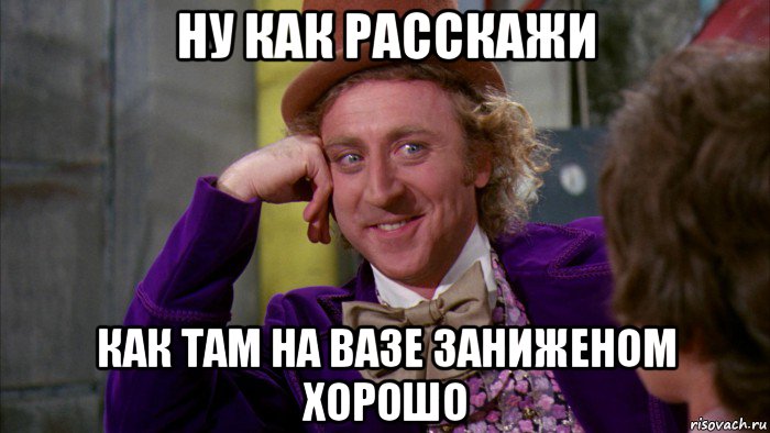 ну как расскажи как там на вазе заниженом хорошо, Мем Ну давай расскажи (Вилли Вонка)