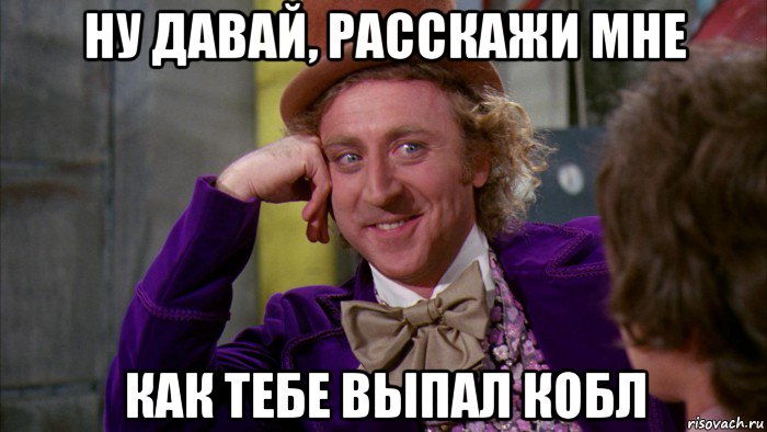 ну давай, расскажи мне как тебе выпал кобл, Мем Ну давай расскажи (Вилли Вонка)